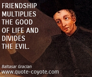  quotes - Friendship multiplies the good of life and divides the evil.