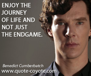 Benedict Cumberbatch - Enjoy the journey of life and not just the endgame.