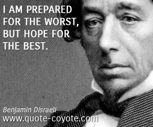 Benjamin Disraeli - I am prepared for the worst, but hope for the best.