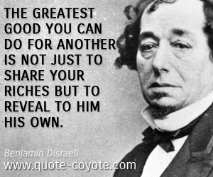 Benjamin Disraeli - The greatest good you can do for another is not just to share your riches but to reveal to him his own.