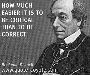 Benjamin Disraeli - How much easier it is to be critical than to be correct.