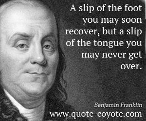Benjamin Franklin - A slip of the foot you may soon recover, but a slip of the tongue you may never get over.