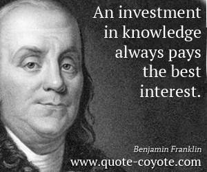 Benjamin Franklin - An investment in knowledge always pays the best interest.