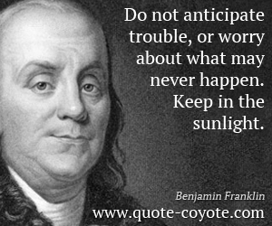  quotes - Do not anticipate trouble, or worry about what may never happen. Keep in the sunlight.