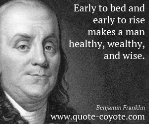 Benjamin Franklin - Early to bed and early to rise makes a man healthy, wealthy, and wise.
