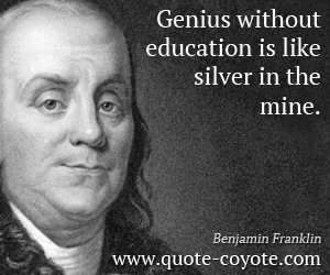 Benjamin Franklin - Genius without education is like silver in the mine.