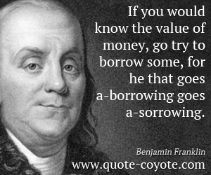 Money quotes - If you would know the value of money, go try to borrow some, for he that goes a-borrowing goes a-sorrowing.