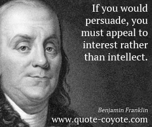  quotes - If you would persuade, you must appeal to interest rather than intellect.