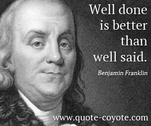 Benjamin Franklin - Well done is better than well said.