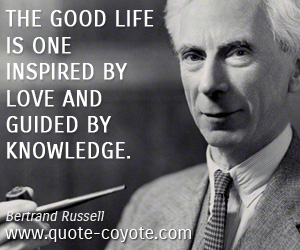 Bertrand Russell - The good life is one inspired by love and guided by knowledge.