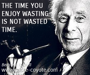 Bertrand Russell - The time you enjoy wasting is not wasted time.
