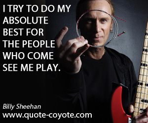 Do quotes - I try to do my absolute best for the people who come see me play.