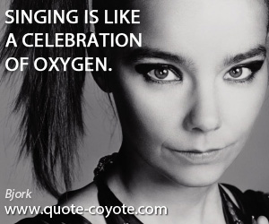 Bjork - Singing is like a celebration of oxygen.