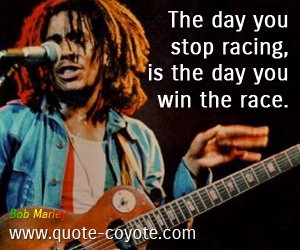  quotes - The day you stop racing, is the day you win the race.