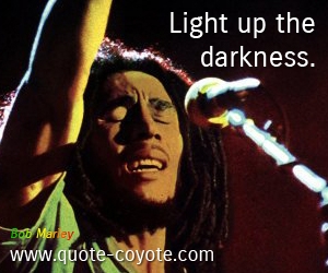 Bob Marley - Light up the darkness.
