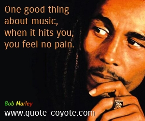 Bob Marley - One good thing about music, when it hits you, you feel no pain.