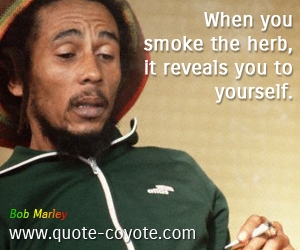 Bob Marley - When you smoke the herb, it reveals you to yourself. 