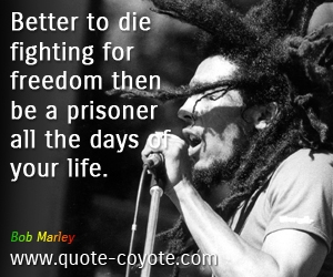  quotes - Better to die fighting for freedom then be a prisoner all the days of your life.