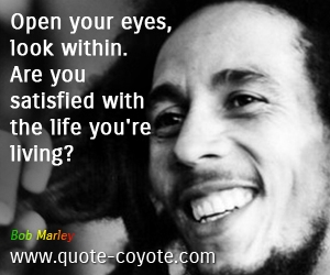 Bob Marley - Open your eyes, look within. Are you satisfied with the life you're living?
