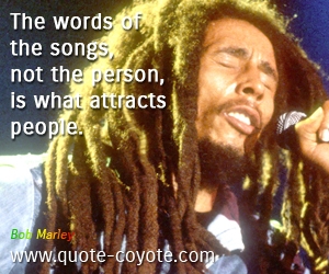 Bob Marley - The words of the songs, not the person, is what attracts people. 