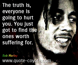 Bob Marley - The truth is, everyone is going to hurt you. You just got to find the ones worth suffering for.