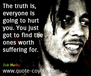  quotes - The truth is, everyone is going to hurt you. You just got to find the ones worth suffering for.