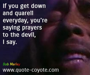 Evil quotes - If you get down and quarell everyday, you're saying prayers to the devil, I say. 