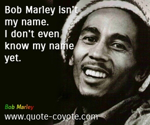  quotes - Bob Marley isn't my name. I don't even know my name yet. 