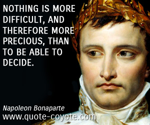 Napoleon Bonaparte - Nothing is more difficult, and therefore more precious, than to be able to decide.
