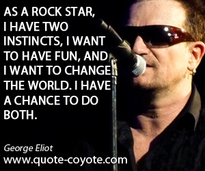 Bono - As a rock star, I have two instincts, I want to have fun, and I want to change the world. I have a chance to do both.