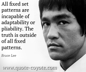 Bruce Lee - All fixed set patterns are incapable of adaptability or pliability. The truth is outside of all fixed patterns.