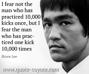  quotes - I fear not the man who has practiced 10,000 kicks once, but I fear the man who has practiced one kick 10,000 times.