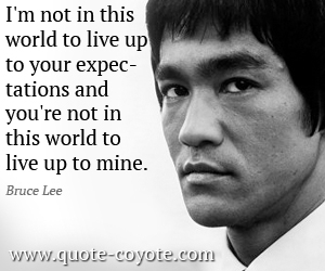 Expectations quotes - I'm not in this world to live up to your expectations and you're not in this world to live up to mine.