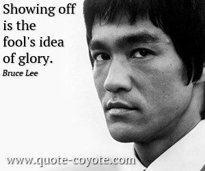 Bruce Lee - Showing off is the fool's idea of glory.