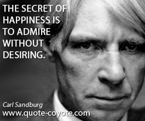 Carl Sandburg - The secret of happiness is to admire without desiring.