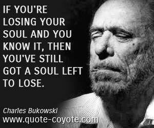 Charles Bukowski - If you're losing your soul and you know it, then you've still got a soul left to lose.