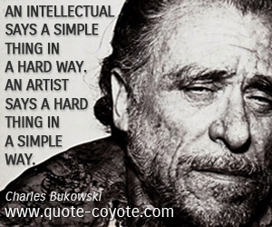 Charles Bukowski - An intellectual says a simple thing in a hard way. An artist says a hard thing in a simple way.