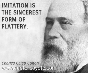 Charles Caleb Colton - Imitation is the sincerest form of flattery.