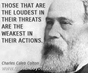  quotes - Those that are the loudest in their threats are the weakest in their actions.