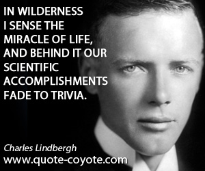 Charles Lindbergh - In wilderness I sense the miracle of life, and behind it our scientific accomplishments fade to trivia.