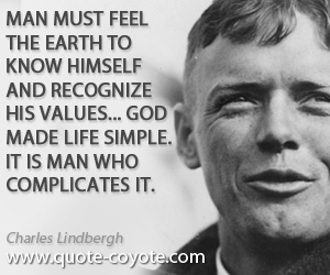 Charles Lindbergh - Man must feel the earth to know himself and recognize his values... God made life simple. It is man who complicates it.