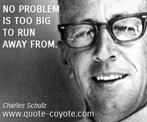 Charles Schulz - No problem is too big to run away from.