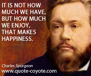 Charles Spurgeon - It is not how much we have, but how much we enjoy, that makes happiness.