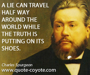 Charles Spurgeon - A lie can travel half way around the world while the truth is putting on its shoes.