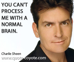 Charlie Sheen - You can't process me with a normal brain.