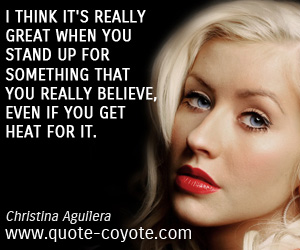 Christina Aguilera - I think it's really great when you stand up for something that you really believe, even if you get heat for it. 