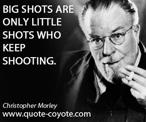 Little quotes - Big shots are only little shots who keep shooting.