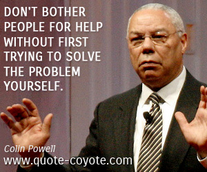Colin Powell - Don't bother people for help without first trying to solve the problem yourself.