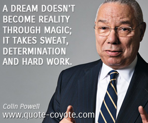 Colin Powell - A dream doesn't become reality through magic; it takes sweat, determination and hard work.