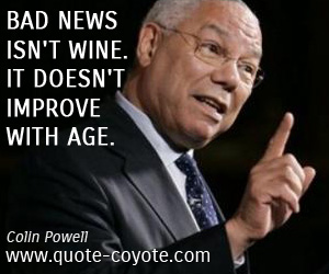 Colin Powell - Bad news isn't wine. It doesn't improve with age.